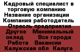 Кадровый специалист в торговую компанию › Название организации ­ Компания-работодатель › Отрасль предприятия ­ Другое › Минимальный оклад ­ 1 - Все города Работа » Вакансии   . Калужская обл.,Калуга г.